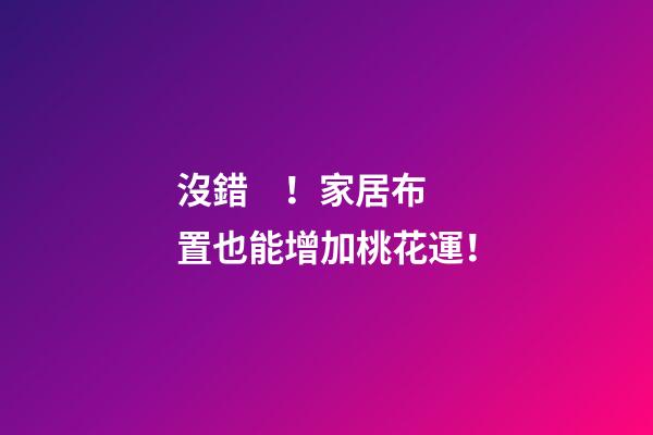 沒錯！家居布置也能增加桃花運！